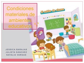 Condiciones materiales de ambientes educativos Jessica barajas Julieta Sánchez Natalia Vargas 