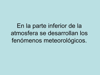 En la parte inferior de la atmosfera se desarrollan los fenómenos meteorológicos. 