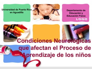 Universidad de Puerto Rico   Departamento de
       en Aguadilla            Educación y
                             Educación Física
                                    L/O/G/O




             Condiciones Neurológicas
             que afectan el Proceso de
              Aprendizaje de los niños
 