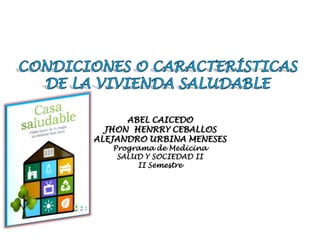 CONDICIONES O CARACTERÍSTICAS DE LA VIVIENDA SALUDABLE ABEL CAICEDO JHON  HENRRY CEBALLOS ALEJANDRO URBINA MENESES Programa de Medicina SALUD Y SOCIEDAD II II Semestre 