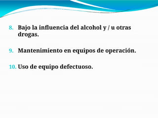 8. Bajo la influencia del alcohol y / u otras
drogas.
9. Mantenimiento en equipos de operación.
10. Uso de equipo defectuoso.
 