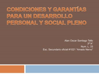 Condiciones y Garantías para un desarrollo personal y social pleno Alan Oscar Santiago Tello 3º”A” Num. L. 33 Esc. Secundario oficial #1021 “Amado Nervo” 