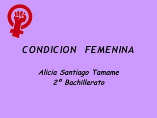 C ONDIC ION FEMENINA

  Alicia Santiago Tamame
       2º Bachillerato
 
