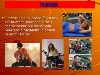 FUERZA  Fuerza:  es la cualidad física del ser humano para oponerse y contrarrestar o superar una resistencia mediante la acción neuromuscular.   