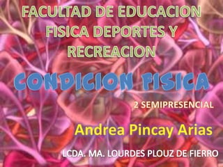 FACULTAD DE EDUCACION FISICA DEPORTES Y RECREACION  CONDICION FISICA  2 SEMIPRESENCIAL Andrea Pincay Arias  LCDA. MA. LOURDES PLOUZ DE FIERRO 