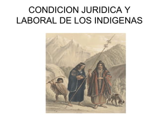 CONDICION JURIDICA Y
LABORAL DE LOS INDIGENAS
 