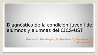 García, M., Mondragón, D., Morales, O., Panuhaya, X.
25-mayo-2016
Diagnóstico de la condición juvenil de
alumnos y alumnas del CICS-UST
 