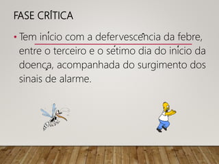 FASE CRÍTICA
• Tem início com a defervescência da febre,
entre o terceiro e o sétimo dia do início da
doença, acompanhada do surgimento dos
sinais de alarme.
 