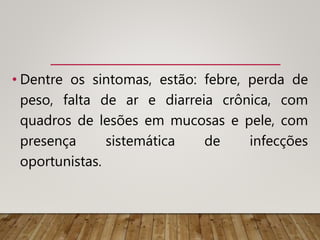 • Dentre os sintomas, estão: febre, perda de
peso, falta de ar e diarreia crônica, com
quadros de lesões em mucosas e pele, com
presença sistemática de infecções
oportunistas.
 