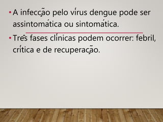 •A infecção pelo vírus dengue pode ser
assintomática ou sintomática.
•Três fases clínicas podem ocorrer: febril,
crítica e de recuperação.
 
