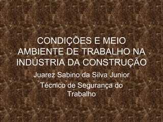 CONDIÇÕES E MEIO
AMBIENTE DE TRABALHO NA
INDÚSTRIA DA CONSTRUÇÃO
Juarez Sabino da Silva Junior
Técnico de Segurança do
Trabalho
 