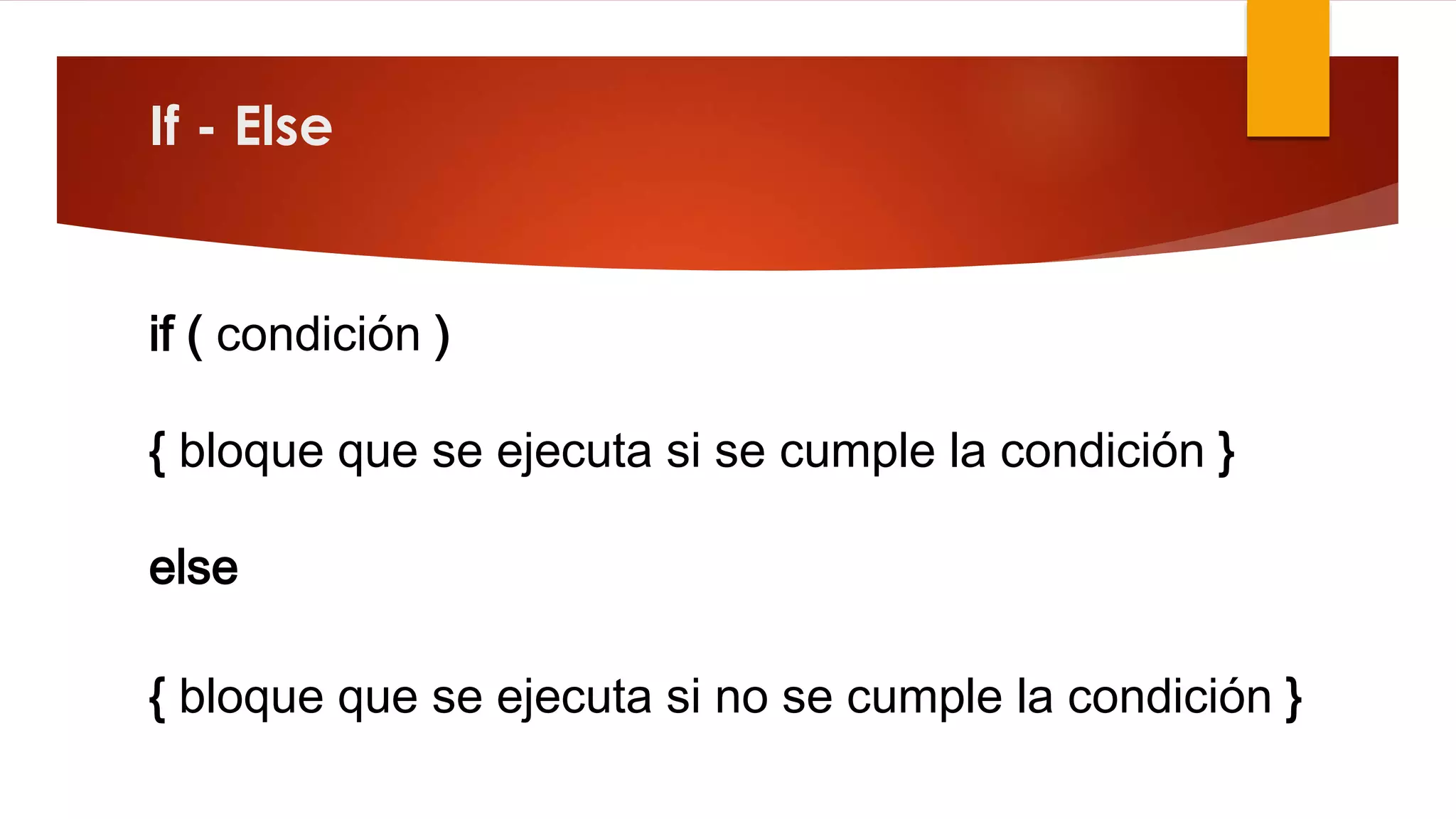 If - Else 
if ( condición ) 
{ bloque que se ejecuta si se cumple la condición } 
else 
{ bloque que se ejecuta si no se cumple la condición } 
 