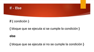 If - Else 
if ( condición ) 
{ bloque que se ejecuta si se cumple la condición } 
else 
{ bloque que se ejecuta si no se cumple la condición } 
 