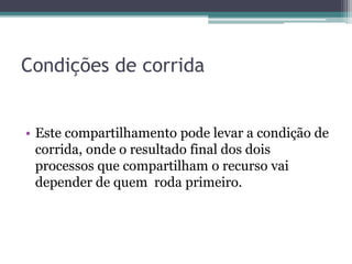 Condições de corrida
• Este compartilhamento pode levar a condição de
corrida, onde o resultado final dos dois
processos que compartilham o recurso vai
depender de quem roda primeiro.
 