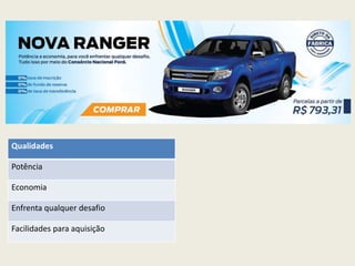 Qualidades
Potência
Economia
Enfrenta qualquer desafio
Facilidades para aquisição
 