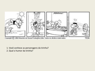 1. Você conhece as personagens da tirinha?
2. Qual o humor da tirinha?
 