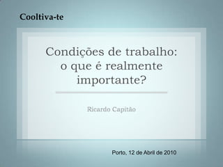 Cooltiva-te Condições de trabalho: o que é realmente importante? Ricardo Capitão Porto, 12 de Abril de 2010 