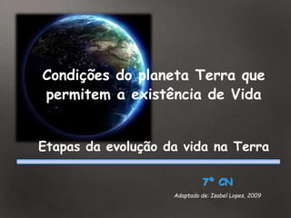 7º CN
Adaptado de: Isabel Lopes, 2009
Condições do planeta Terra que
permitem a existência de Vida
Etapas da evolução da vida na Terra
 