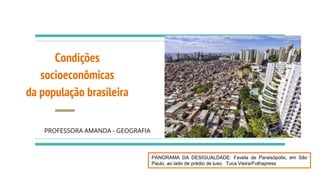 Condições
socioeconômicas
da população brasileira
PROFESSORA AMANDA - GEOGRAFIA
PANORAMA DA DESIGUALDADE: Favela de Paraisópolis, em São
Paulo, ao lado de prédio de luxo. Tuca Vieira/Folhapress
 