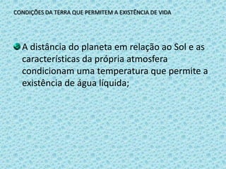 CONDIÇÕES DA TERRA QUE PERMITEM A EXISTÊNCIA DE VIDAA distância do planeta em relação ao Sol e as características da própria atmosfera condicionam uma temperatura que permite a existência de água líquida;