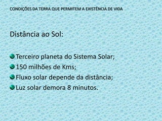CONDIÇÕES DA TERRA QUE PERMITEM A EXISTÊNCIA DE VIDADistância ao Sol:Terceiro planeta do Sistema Solar;150 milhões de Kms;Fluxo solar depende da distância;Luz solar demora 8 minutos.