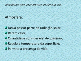 CONDIÇÕES DA TERRA QUE PERMITEM A EXISTÊNCIA DE VIDAAtmosfera:Deixa passar parte da radiação solar;Retém calor;Quantidade considerável de oxigénio;Regula a temperatura da superfície;Permite a presença de vida.