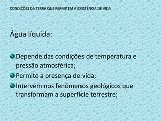CONDIÇÕES DA TERRA QUE PERMITEM A EXISTÊNCIA DE VIDAÁgua líquida:Depende das condições de temperatura e pressão atmosférica;Permite a presença de vida;Intervém nos fenómenos geológicos que transformam a superfície terrestre;