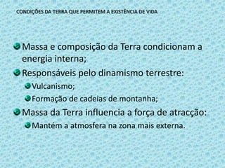 CONDIÇÕES DA TERRA QUE PERMITEM A EXISTÊNCIA DE VIDAMassa e composição da Terra condicionam a energia interna;Responsáveis pelo dinamismo terrestre:Vulcanismo;Formação de cadeias de montanha;Massa da Terra influencia a força de atracção:Mantém a atmosfera na zona mais externa.