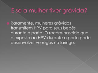    Raramente, mulheres grávidas
    transmitem HPV para seus bebês
    durante o parto. O recém-nascido que
    é exposto ao HPV durante o parto pode
    desenvolver verrugas na laringe.
 