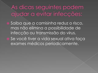  Saiba que a camisinha reduz o risco,
  mas não elimina a possibilidade de
  infecção ou transmissão do vírus.
 Se você tiver a vida sexual ativa faça
  exames médicos periodicamente.
 