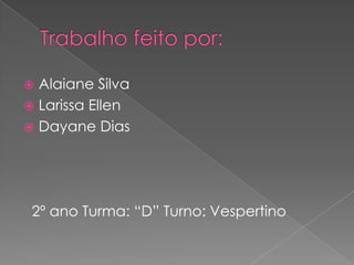  Alaiane Silva
 Larissa Ellen
 Dayane Dias




 2º ano Turma: “D” Turno: Vespertino
 