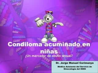 Condiloma acuminado en
        niñas
    ¿Un marcador de abuso sexual?

                      Dr. Jorge Manuel Corimanya
                       Médico Asistente del Servicio de
                            Ginecología del INSN
 