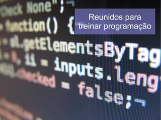 Reunidos para
treinar programação
 