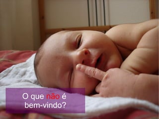 O que não é
bem-vindo?
 