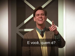 E você, quem é?
 