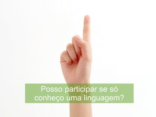 Posso participar se só
conheço uma linguagem?
 