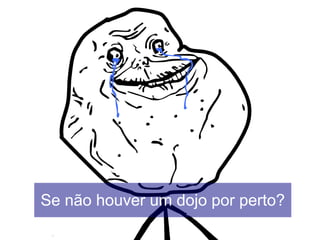 Se não houver um dojo por perto?
 