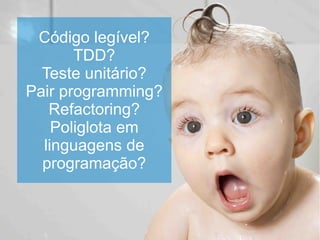 Código legível?
       TDD?
  Teste unitário?
Pair programming?
   Refactoring?
    Poliglota em
  linguagens de
  programação?
 
