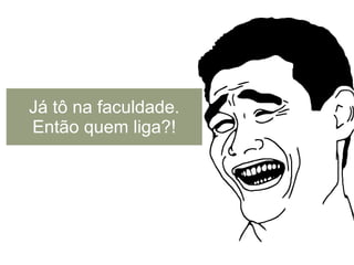 Já tô na faculdade.
Então quem liga?!
 
