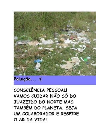 CONSCIÊNCIA PESSOAL!
VAMOS CUIDAR NÃO SÓ DO
JUAZEIDO DO NORTE MAS
TAMBÉM DO PLANETA, SEJA
UM COLABORADOR E RESPIRE
O AR DA VIDA!
 