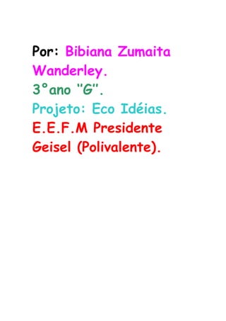 Por: Bibiana Zumaita
Wanderley.
3°ano ‘’G’’.
Projeto: Eco Idéias.
E.E.F.M Presidente
Geisel (Polivalente).
 
