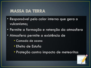 • Responsável pelo calor interno que gera o
vulcanismo;
• Permite a formação e retenção da atmosfera
• Atmosfera permite a existência de
• Camada de ozono
• Efeito de Estufa
• Proteção contra impacto de meteoritos
 