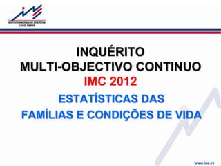 INQUÉRITO
MULTI-OBJECTIVO CONTINUO
IMC 2012
ESTATÍSTICAS DAS
FAMÍLIAS E CONDIÇÕES DE VIDA

 
