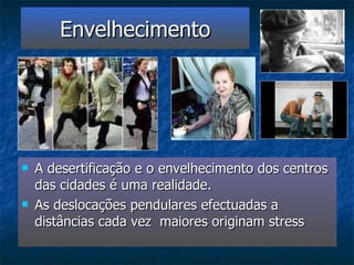 Envelhecimento A desertificação e o envelhecimento dos centros das cidades é uma realidade. As deslocações pendulares efectuadas a distâncias cada vez  maiores originam stress  