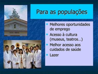 Para as populações Melhores oportunidades de emprego Acesso à cultura (museus, teatros…) Melhor acesso aos cuidados de saúde Lazer 