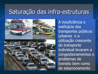 Saturação das infra-estruturas A insuficiência e ineficácia dos transportes públicos urbanos  e a utilização crescente do transporte individual levaram a congestionamentos e problemas de transito bem como de estacionamento 