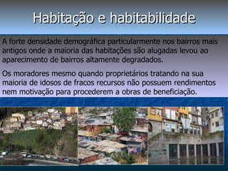 Habitação e habitabilidade A forte densidade demográfica particularmente nos bairros mais antigos onde a maioria das habitações são alugadas levou ao aparecimento de bairros altamente degradados. Os moradores mesmo quando proprietários tratando na sua maioria de idosos de fracos recursos não possuem rendimentos nem motivação para procederem a obras de beneficiação. 