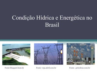 Condição Hídrica e Energética no
Brasil
Fonte:blogspot.bom.br Fonte: veja.abril.com.br Fonte: .petrobras.com.br
 