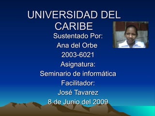 UNIVERSIDAD DEL CARIBE Sustentado Por: Ana del Orbe  2003-6021 Asignatura: Seminario de informática Facilitador: José Tavarez 8 de Junio del 2009 