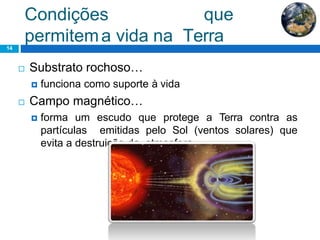 Condições que
permitema vida na Terra14
 Substrato rochoso…
 funciona como suporte à vida
 Campo magnético…
 forma um escudo que protege a Terra contra as
partículas emitidas pelo Sol (ventos solares) que
evita a destruição da atmosfera.
 